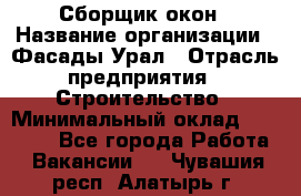 Сборщик окон › Название организации ­ Фасады-Урал › Отрасль предприятия ­ Строительство › Минимальный оклад ­ 25 000 - Все города Работа » Вакансии   . Чувашия респ.,Алатырь г.